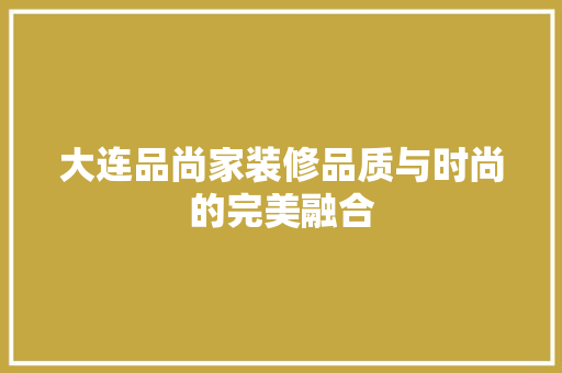 大连品尚家装修品质与时尚的完美融合