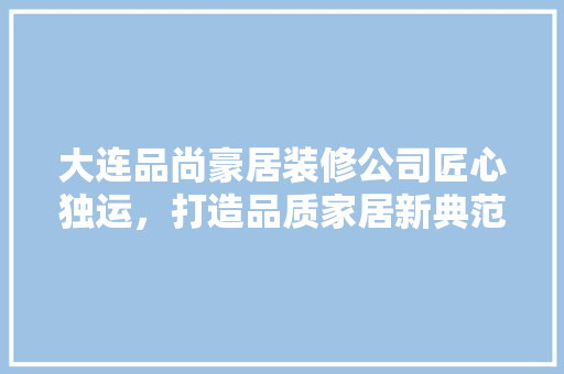 大连品尚豪居装修公司匠心独运，打造品质家居新典范