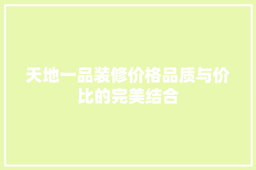 天地一品装修价格品质与价比的完美结合