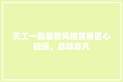 天工一品装修风格赏析匠心独运，品味非凡