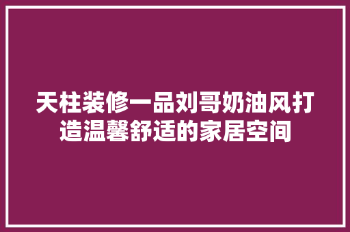 天柱装修一品刘哥奶油风打造温馨舒适的家居空间