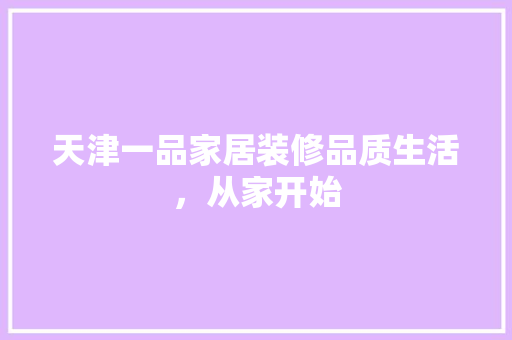 天津一品家居装修品质生活，从家开始