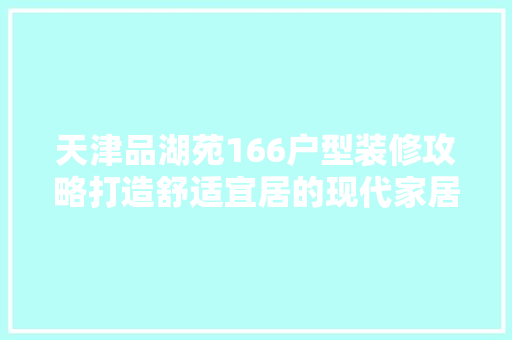 天津品湖苑166户型装修攻略打造舒适宜居的现代家居