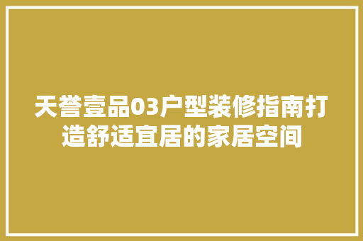天誉壹品03户型装修指南打造舒适宜居的家居空间