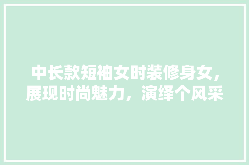 中长款短袖女时装修身女，展现时尚魅力，演绎个风采