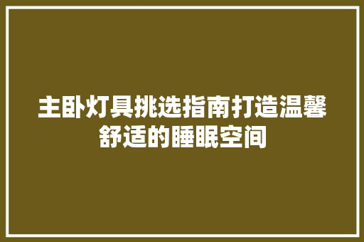 主卧灯具挑选指南打造温馨舒适的睡眠空间