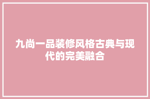 九尚一品装修风格古典与现代的完美融合