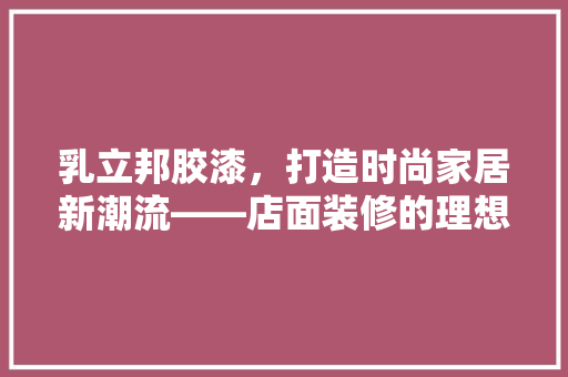 乳立邦胶漆，打造时尚家居新潮流——店面装修的理想选择