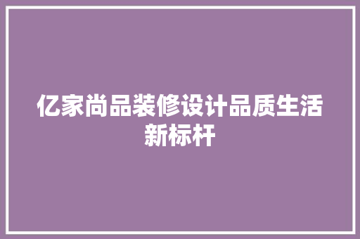 亿家尚品装修设计品质生活新标杆