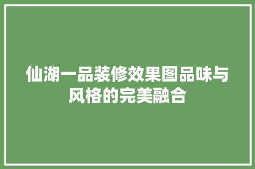 仙湖一品装修效果图品味与风格的完美融合