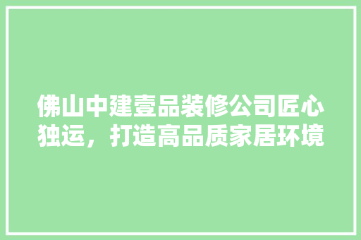 佛山中建壹品装修公司匠心独运，打造高品质家居环境