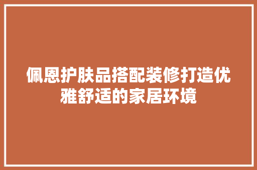 佩恩护肤品搭配装修打造优雅舒适的家居环境