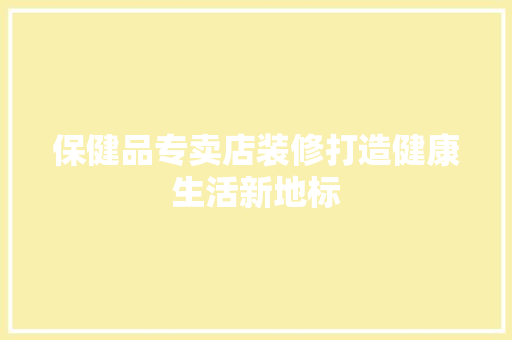 保健品专卖店装修打造健康生活新地标
