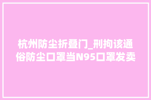 杭州防尘折叠门_刑拘该通俗防尘口罩当N95口罩发卖杭州一须眉赚了17万黑心钱