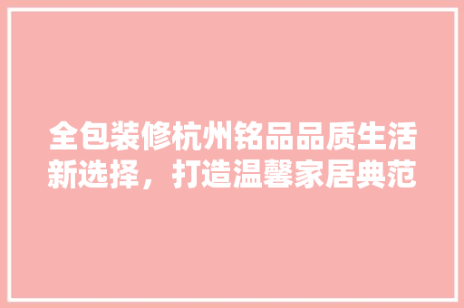 全包装修杭州铭品品质生活新选择，打造温馨家居典范