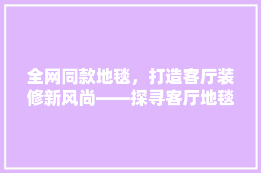 全网同款地毯，打造客厅装修新风尚——探寻客厅地毯的布局艺术