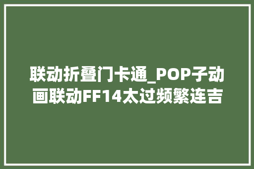联动折叠门卡通_POP子动画联动FF14太过频繁连吉田直树都受不了了