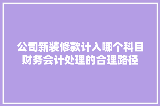 公司新装修款计入哪个科目财务会计处理的合理路径