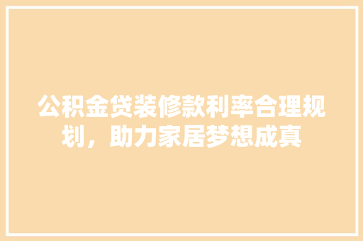 公积金贷装修款利率合理规划，助力家居梦想成真