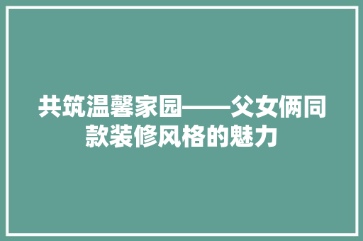 共筑温馨家园——父女俩同款装修风格的魅力