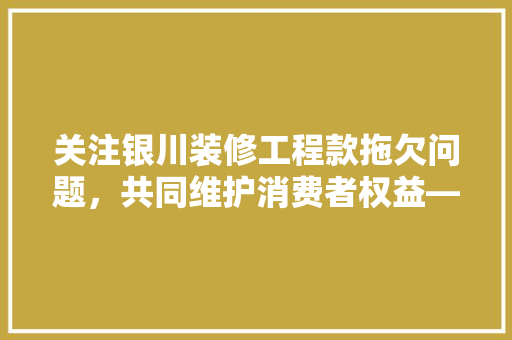 关注银川装修工程款拖欠问题，共同维护消费者权益——投诉电话背后的维权之路