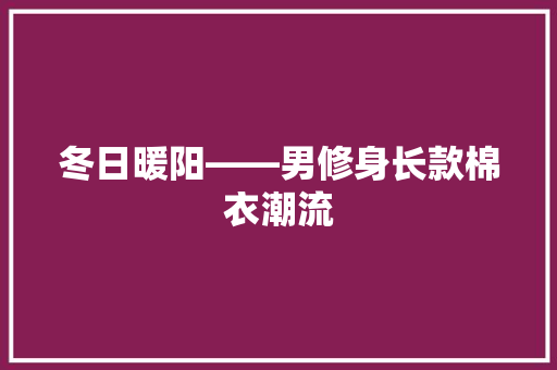 冬日暖阳——男修身长款棉衣潮流