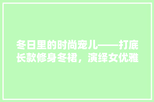 冬日里的时尚宠儿——打底长款修身冬裙，演绎女优雅韵味