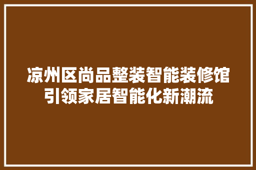 凉州区尚品整装智能装修馆引领家居智能化新潮流