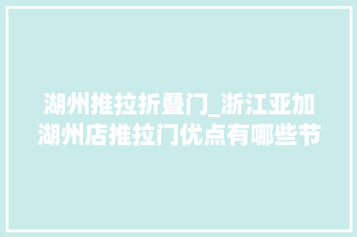 湖州推拉折叠门_浙江亚加湖州店推拉门优点有哪些节省空间又美观