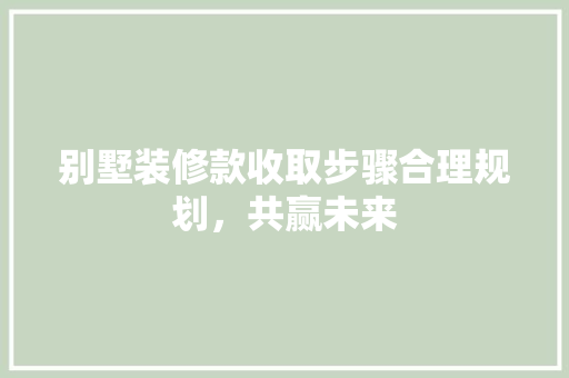 别墅装修款收取步骤合理规划，共赢未来
