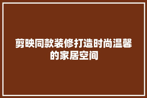 剪映同款装修打造时尚温馨的家居空间