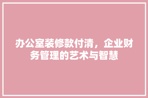办公室装修款付清，企业财务管理的艺术与智慧