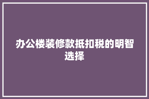 办公楼装修款抵扣税的明智选择