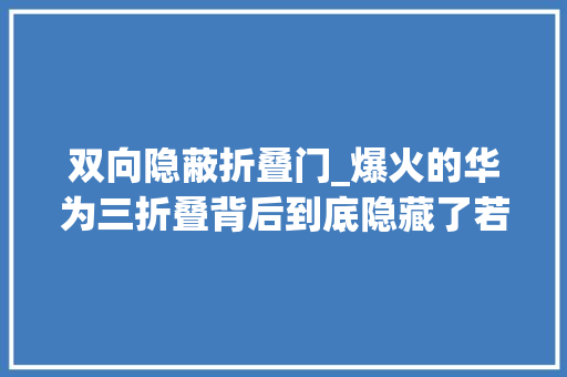 双向隐蔽折叠门_爆火的华为三折叠背后到底隐藏了若干黑科技