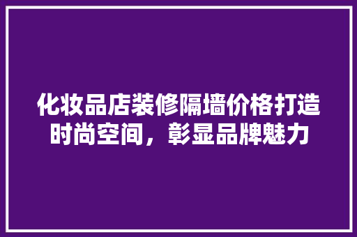 化妆品店装修隔墙价格打造时尚空间，彰显品牌魅力