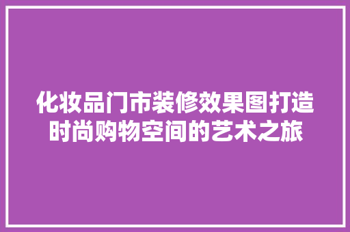 化妆品门市装修效果图打造时尚购物空间的艺术之旅