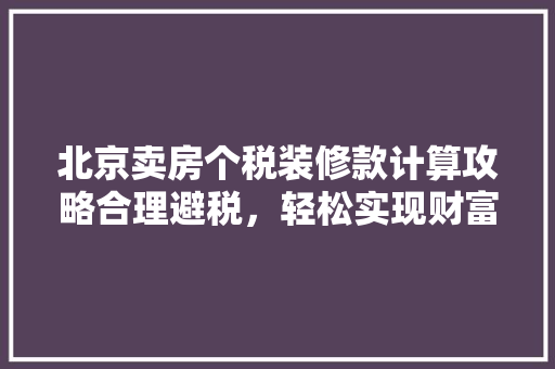 北京卖房个税装修款计算攻略合理避税，轻松实现财富增值
