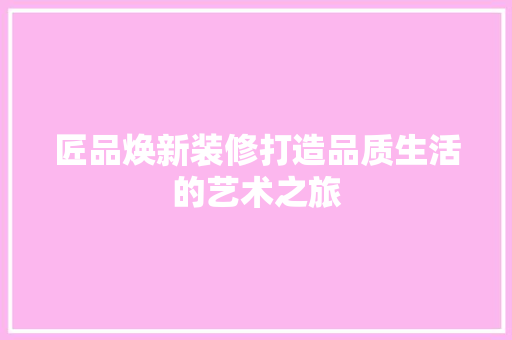 匠品焕新装修打造品质生活的艺术之旅