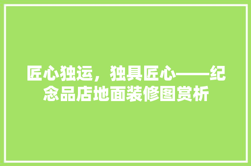 匠心独运，独具匠心——纪念品店地面装修图赏析