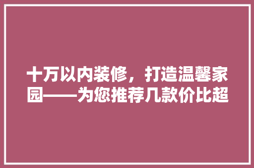 十万以内装修，打造温馨家园——为您推荐几款价比超高的房子
