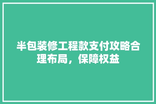 半包装修工程款支付攻略合理布局，保障权益