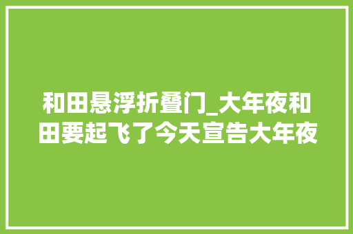 和田悬浮折叠门_大年夜和田要起飞了今天宣告大年夜量招标项目想做的来