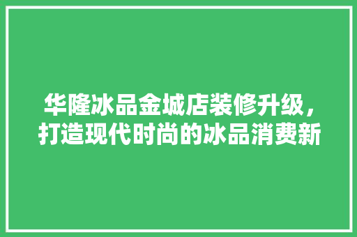 华隆冰品金城店装修升级，打造现代时尚的冰品消费新体验