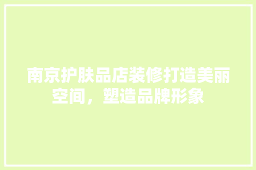 南京护肤品店装修打造美丽空间，塑造品牌形象