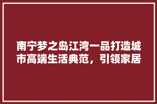 南宁梦之岛江湾一品打造城市高端生活典范，引领家居装修新潮流
