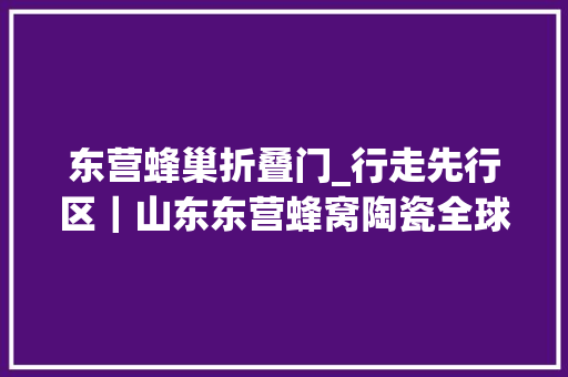 东营蜂巢折叠门_行走先行区｜山东东营蜂窝陶瓷全球第三