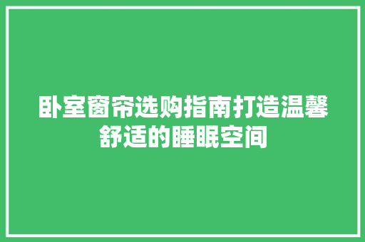 卧室窗帘选购指南打造温馨舒适的睡眠空间