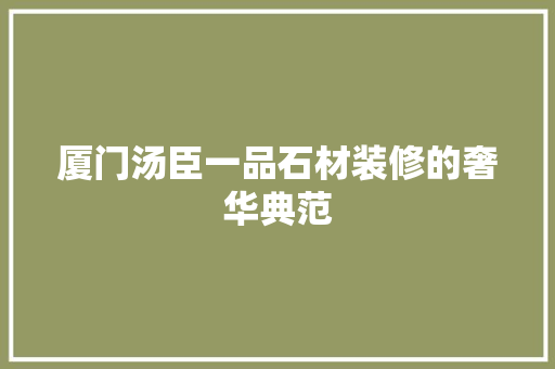 厦门汤臣一品石材装修的奢华典范