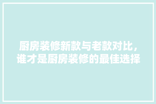 厨房装修新款与老款对比，谁才是厨房装修的最佳选择