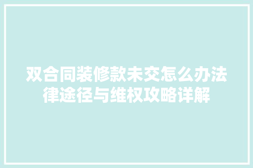 双合同装修款未交怎么办法律途径与维权攻略详解